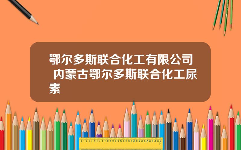 鄂尔多斯联合化工有限公司 内蒙古鄂尔多斯联合化工尿素